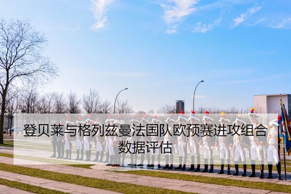 登贝莱与格列兹曼法国队欧预赛进攻组合数据评估